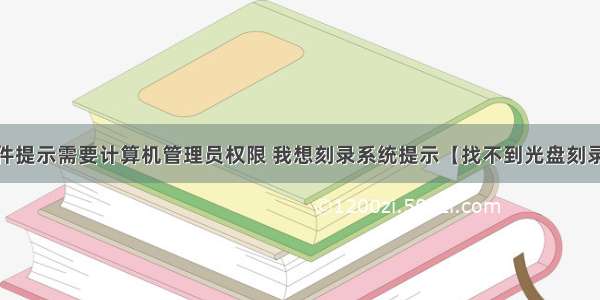 光驱刻录软件提示需要计算机管理员权限 我想刻录系统提示【找不到光盘刻录机。请确保