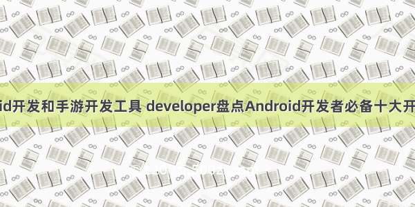 android开发和手游开发工具 developer盘点Android开发者必备十大开发工具