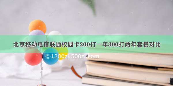 北京移动电信联通校园卡200打一年300打两年套餐对比