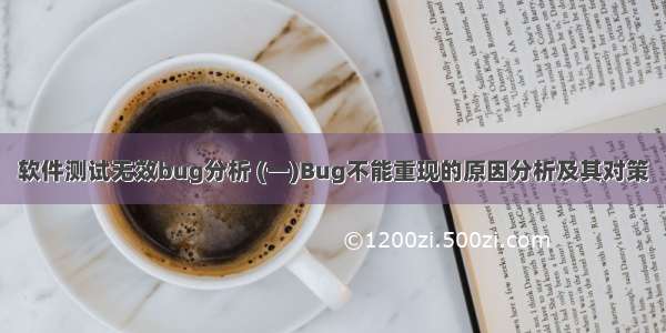 软件测试无效bug分析 (一)Bug不能重现的原因分析及其对策