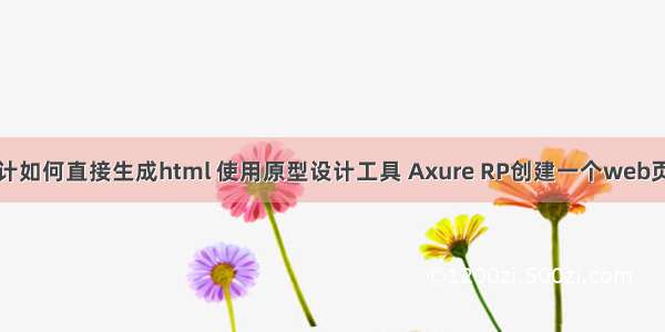 原型设计如何直接生成html 使用原型设计工具 Axure RP创建一个web页面框架