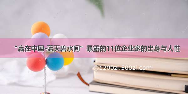 “赢在中国·蓝天碧水间”暴露的11位企业家的出身与人性