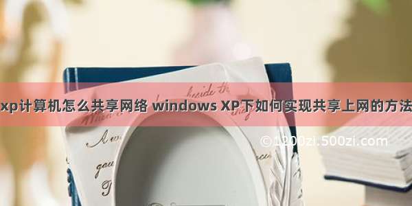 xp计算机怎么共享网络 windows XP下如何实现共享上网的方法