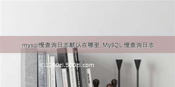 mysql慢查询日志默认在哪里_MySQL 慢查询日志