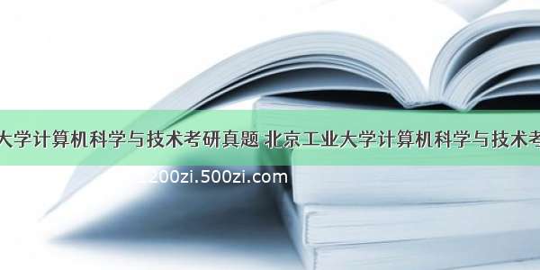 北京工业大学计算机科学与技术考研真题 北京工业大学计算机科学与技术考研经验...