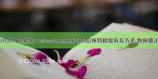 matlab怀特检验 Eviews8.0多元回归后怀特检验有异方差 如何修正？