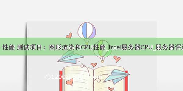 图形服务器 性能 测试项目：图形渲染和CPU性能_Intel服务器CPU_服务器评测与技术-中