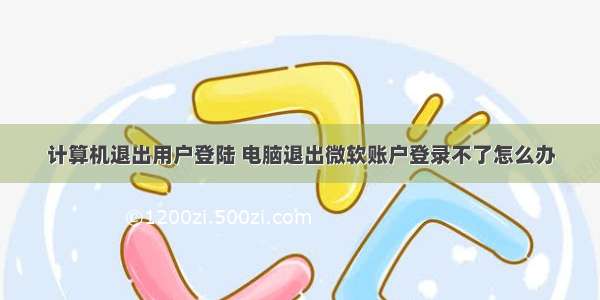 计算机退出用户登陆 电脑退出微软账户登录不了怎么办