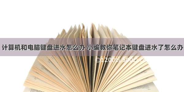 计算机和电脑键盘进水怎么办 小编教你笔记本键盘进水了怎么办