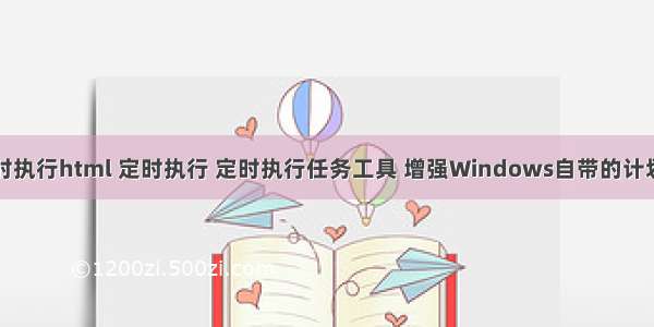 window定时执行html 定时执行 定时执行任务工具 增强Windows自带的计划任务功能...