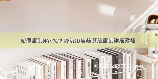 如何重装Win10？Win10电脑系统重装详细教程