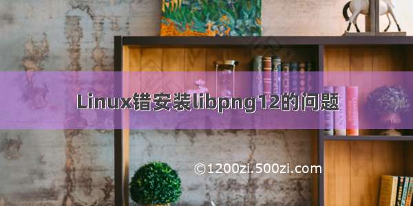 Linux错安装libpng12的问题