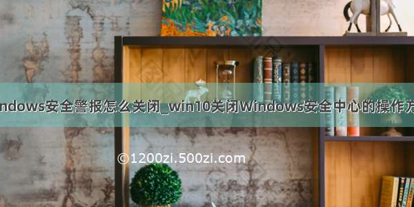 windows安全警报怎么关闭_win10关闭Windows安全中心的操作方法