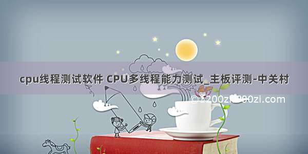 cpu线程测试软件 CPU多线程能力测试_主板评测-中关村