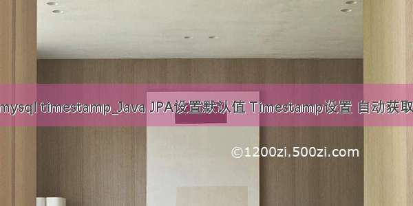 jpa mysql timestamp_Java JPA设置默认值 Timestamp设置 自动获取时间