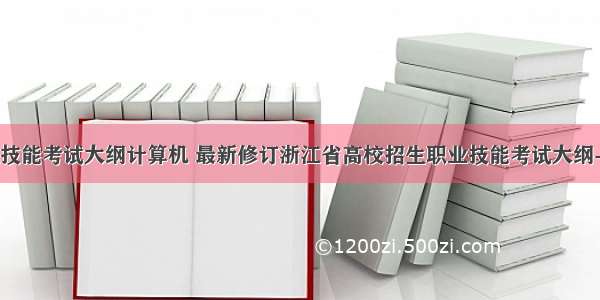 浙江省职业技能考试大纲计算机 最新修订浙江省高校招生职业技能考试大纲-计算机类...