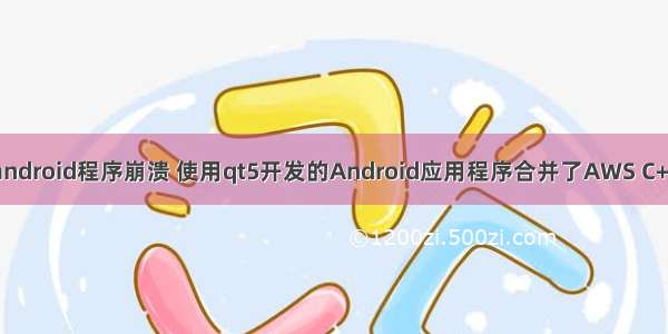 qt调试android程序崩溃 使用qt5开发的Android应用程序合并了AWS C++库崩溃