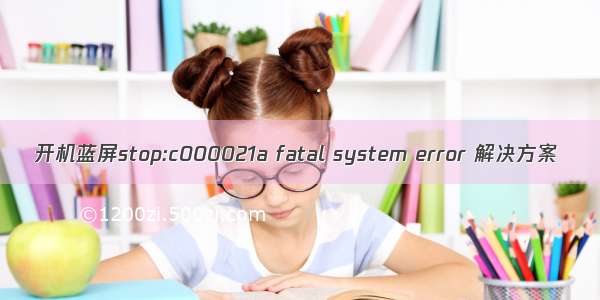 开机蓝屏stop:c000021a fatal system error 解决方案