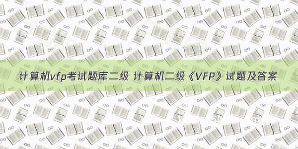 计算机vfp考试题库二级 计算机二级《VFP》试题及答案