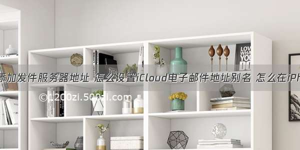 icloud邮箱添加发件服务器地址 怎么设置iCloud电子邮件地址别名 怎么在iPhone上管理