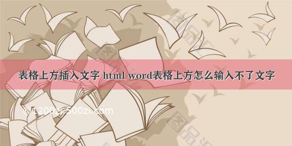 表格上方插入文字 html word表格上方怎么输入不了文字