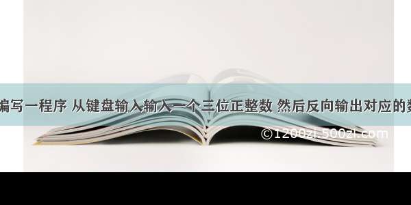 (Python)编写一程序 从键盘输入输入一个三位正整数 然后反向输出对应的数 如果输入