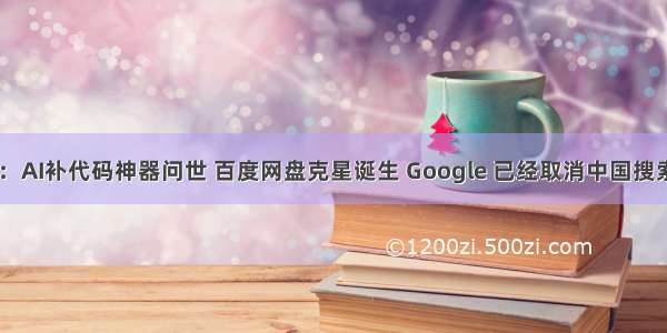 CSDN周刊：AI补代码神器问世 百度网盘克星诞生 Google 已经取消中国搜索引擎项目！