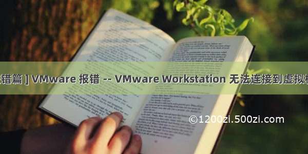 [ 解决报错篇 ] VMware 报错 -- VMware Workstation 无法连接到虚拟机请确保