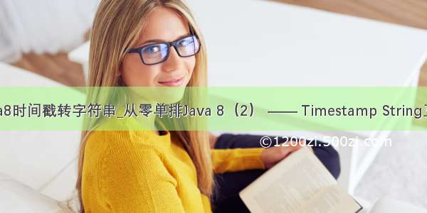 java8时间戳转字符串_从零单排Java 8（2） —— Timestamp String互转