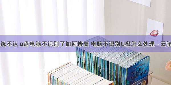 计算机系统不认 u盘电脑不识别了如何修复 电脑不识别U盘怎么处理 - 云骑士一键重