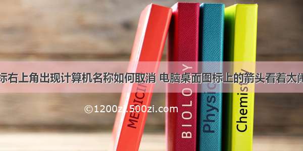 电脑桌面图标右上角出现计算机名称如何取消 电脑桌面图标上的箭头看着太闹心？一段代