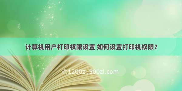 计算机用户打印权限设置 如何设置打印机权限？