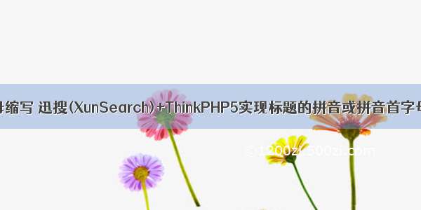 php汉字首字母缩写 迅搜(XunSearch)+ThinkPHP5实现标题的拼音或拼音首字母缩写搜索...