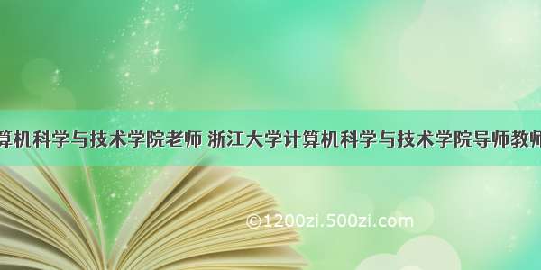 浙江大学计算机科学与技术学院老师 浙江大学计算机科学与技术学院导师教师师资介绍简