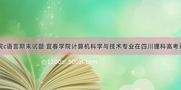 宜春学院c语言期末试题 宜春学院计算机科学与技术专业在四川理科高考录取最低