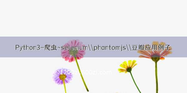 Python3-爬虫~selenium\\phantomjs\\豆瓣应用例子