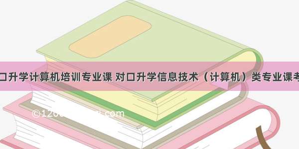 邯郸市对口升学计算机培训专业课 对口升学信息技术（计算机）类专业课考试大纲...