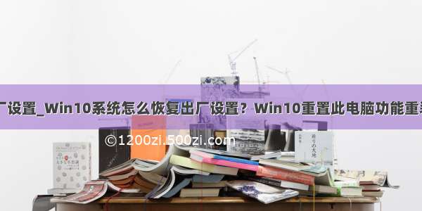 w10恢复出厂设置_Win10系统怎么恢复出厂设置？Win10重置此电脑功能重装系统教程...