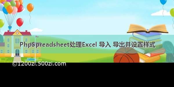 PhpSpreadsheet处理Excel 导入 导出并设置样式