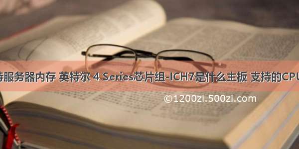 ich7支持服务器内存 英特尔 4 Series芯片组-ICH7是什么主板 支持的CPU有哪些?