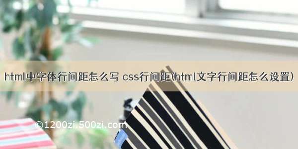 html中字体行间距怎么写 css行间距(html文字行间距怎么设置)