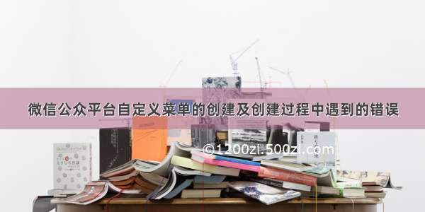 微信公众平台自定义菜单的创建及创建过程中遇到的错误