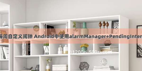 android如何实现每周自定义闹钟 Android中使用alarmManager+PendingIntent实现自定义闹钟...