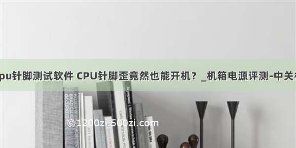 cpu针脚测试软件 CPU针脚歪竟然也能开机？_机箱电源评测-中关村