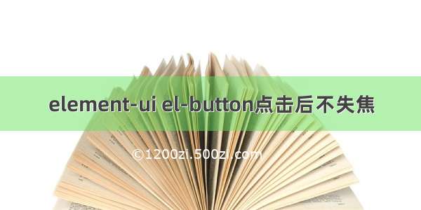 element-ui el-button点击后不失焦