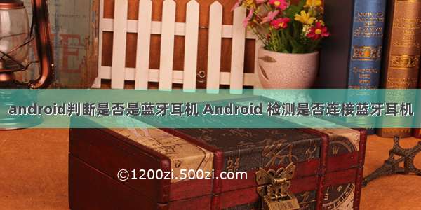 android判断是否是蓝牙耳机 Android 检测是否连接蓝牙耳机