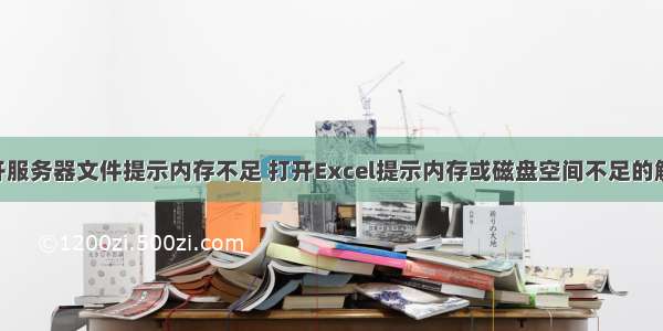 office打开服务器文件提示内存不足 打开Excel提示内存或磁盘空间不足的解决方法...