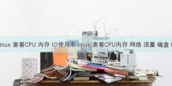 Linux 查看CPU 内存 IO使用率 linux 查看CPU内存 网络 流量 磁盘 IO