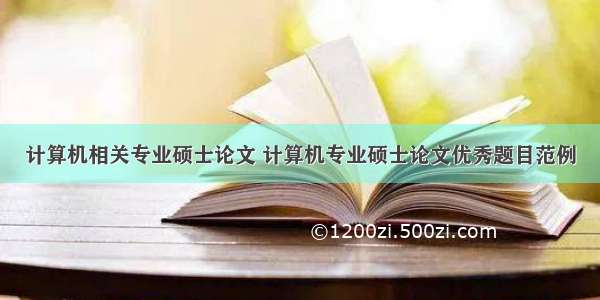 计算机相关专业硕士论文 计算机专业硕士论文优秀题目范例