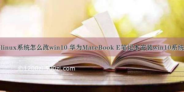 华为笔记本linux系统怎么改win10 华为MateBook E笔记本安装win10系统的操作教程